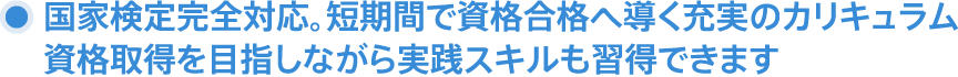 国家検定完全対応。短期間で資格合格へ導く充実のカリキュラム　資格取得を目指しながら実践スキルも習得できます