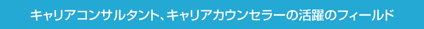 キャリアカウンセラー（キャリアコンサルタント）の活躍のフィールド