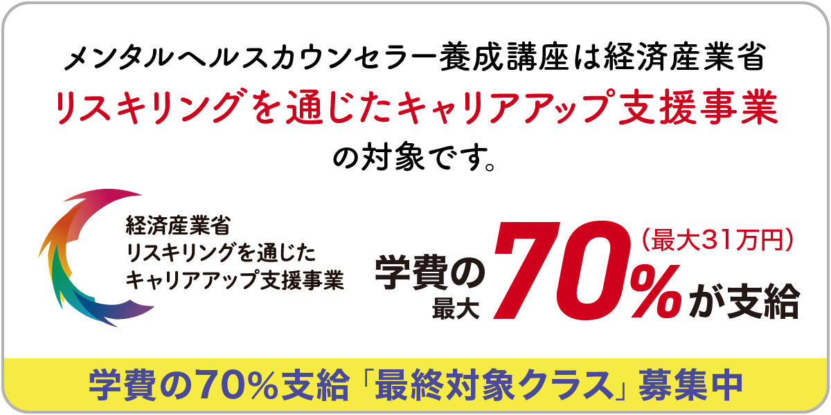 メンタルヘルスカウンセラー養成講座は経済産業省リスキリングを通じたキャリアアップ支援事業の対象スクールです。学費の最大70%（最大315,000円）が支給
