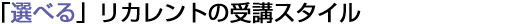 「選べる」リカレントの受講スタイル