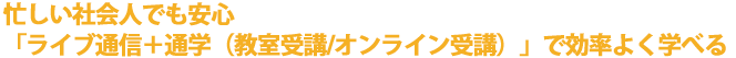 忙しい社会人でも安心「ライブ通信＋通学（教室受講/オンライン受講）」で効率よく学べる