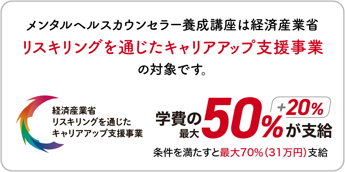 メンタルヘルスカウンセラー養成講座は経済産業省リスキリングを通じたキャリアアップ支援事業の対象スクールです。学費の最大70%（最大315,000円）が支給