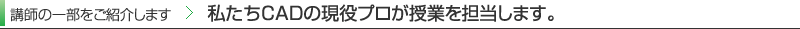 講師の一部をご紹介します　　私たちＣＡＤの現役プロが授業を担当します。