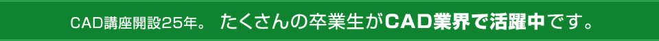 CAD講座開設22年。 たくさんの卒業生がCAD業界で活躍中です。