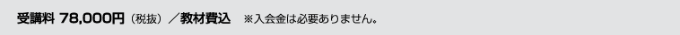 受講料 78,000円（税抜）／教材費込 ※入会金は必要ありません。
