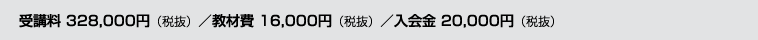 受講料 328,000円（税抜）／教材費 16,000円（税抜）