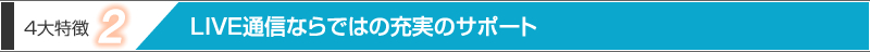 4大特徴2：LIVE通信ならではの充実のサポート