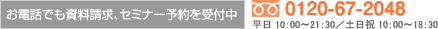 お電話でも資料請求、セミナー予約を受付中／0120-67-2048／平日 10：00〜21：30／土日祝 10：00〜18：30