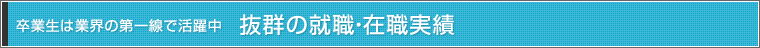 卒業生は業界の第一線で活躍中 抜群の就職・在職実績