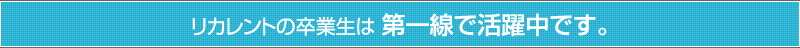 リカレントの卒業生は 第一線で活躍中です。