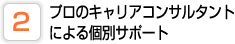 プロのキャリアコンサルタントによる個別サポート