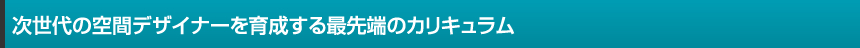 次世代の空間デザイナーを育成する最先端のカリキュラム