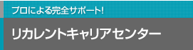 プロによる完全サポート！ リカレントキャリアセンター